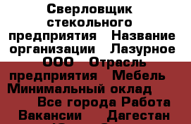 Сверловщик  стекольного  предприятия › Название организации ­ Лазурное, ООО › Отрасль предприятия ­ Мебель › Минимальный оклад ­ 27 000 - Все города Работа » Вакансии   . Дагестан респ.,Южно-Сухокумск г.